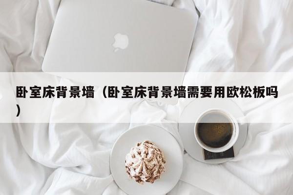 卧室床背景墙(卧室床背景墙需要用欧松板吗)