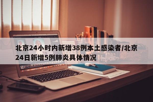 北京24小时内新增38例本土感染者/北京24日新增5例肺炎具体情况
