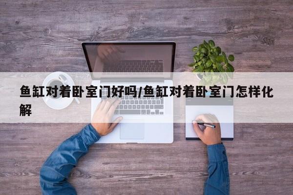 鱼缸对着卧室门好吗/鱼缸对着卧室门怎样化解