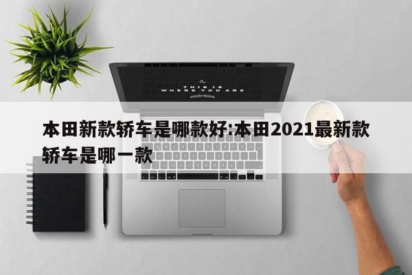 本田新款轿车是哪款好:本田2021最新款轿车是哪一款
