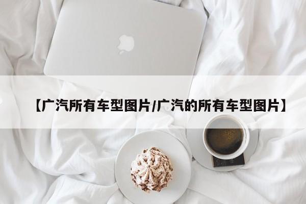 【广汽所有车型图片/广汽的所有车型图片】