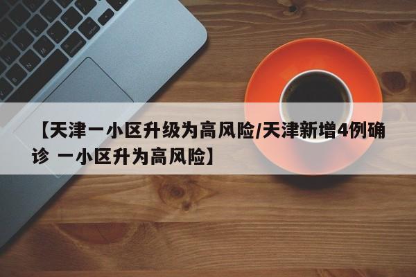 【天津一小区升级为高风险/天津新增4例确诊 一小区升为高风险】