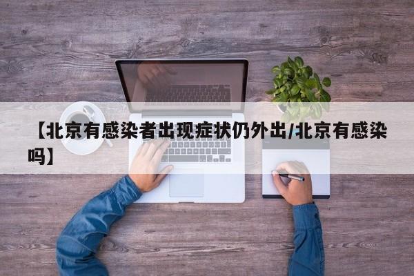 【北京有感染者出现症状仍外出/北京有感染吗】