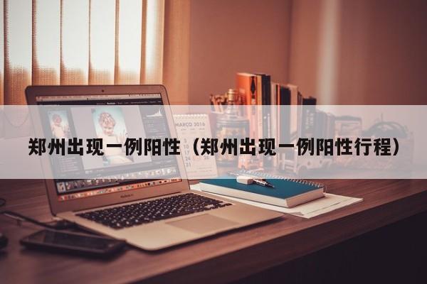 郑州出现一例阳性(郑州出现一例阳性行程)