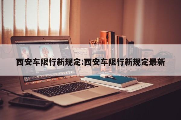 西安车限行新规定:西安车限行新规定最新