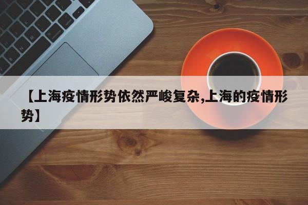 【上海疫情形势依然严峻复杂,上海的疫情形势】