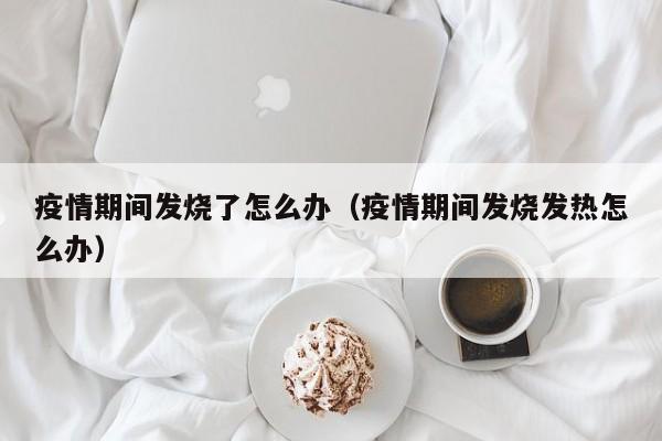 疫情期间发烧了怎么办(疫情期间发烧发热怎么办)