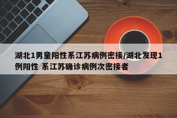 湖北1男童阳性系江苏病例密接/湖北发现1例阳性 系江苏确诊病例次密接者