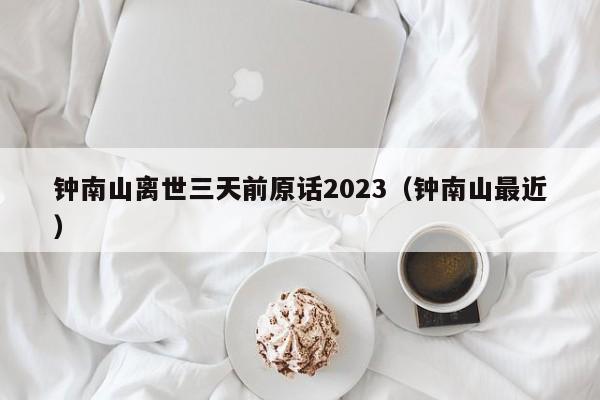 钟南山离世三天前原话2023(钟南山最近)