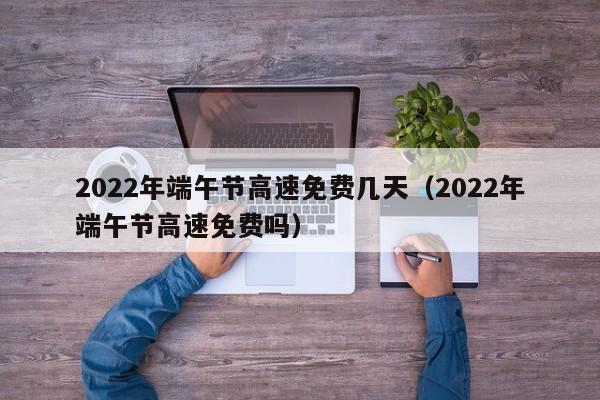 2022年端午节高速免费几天(2022年端午节高速免费吗)