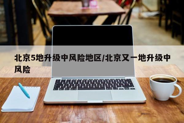 北京5地升级中风险地区/北京又一地升级中风险