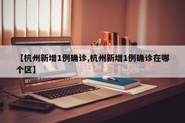 【杭州新增1例确诊,杭州新增1例确诊在哪个区】