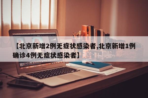 【北京新增2例无症状感染者,北京新增1例确诊4例无症状感染者】
