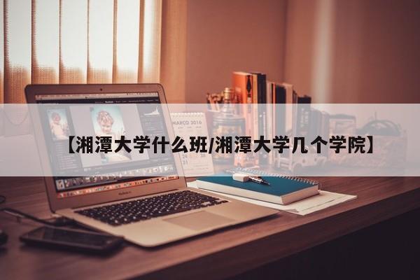 【湘潭大学什么班/湘潭大学几个学院】