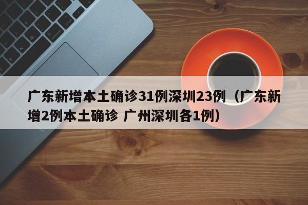 广东新增本土确诊31例深圳23例(广东新增2例本土确诊 广州深圳各1例)