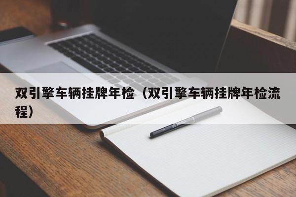双引擎车辆挂牌年检(双引擎车辆挂牌年检流程)