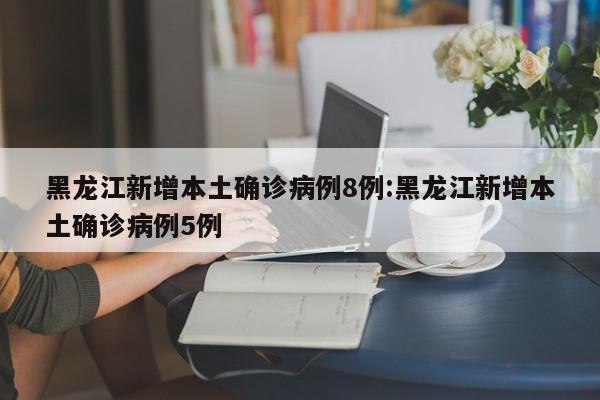 黑龙江新增本土确诊病例8例:黑龙江新增本土确诊病例5例
