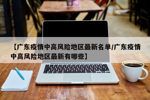 【广东疫情中高风险地区最新名单/广东疫情中高风险地区最新有哪些】
