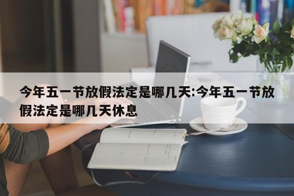 今年五一节放假法定是哪几天:今年五一节放假法定是哪几天休息