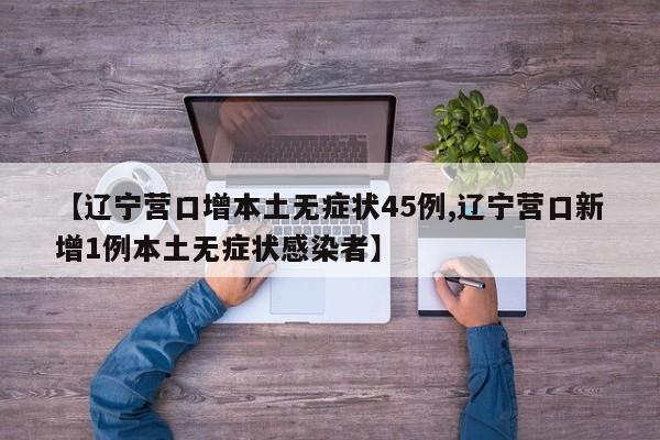 【辽宁营口增本土无症状45例,辽宁营口新增1例本土无症状感染者】