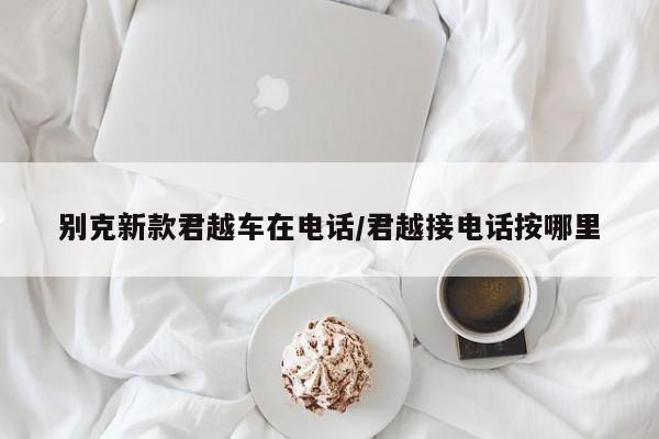 别克新款君越车在电话/君越接电话按哪里
