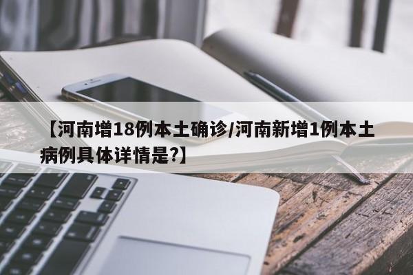 【河南增18例本土确诊/河南新增1例本土病例具体详情是?】