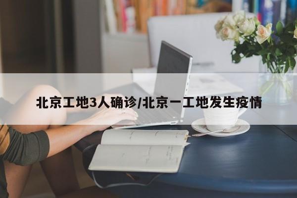 北京工地3人确诊/北京一工地发生疫情