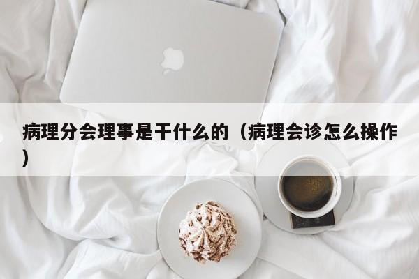 病理分会理事是干什么的(病理会诊怎么操作)