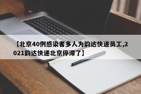 【北京40例感染者多人为韵达快递员工,2021韵达快递北京停滞了】