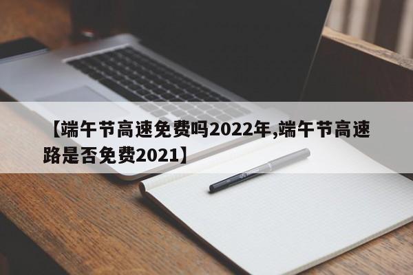 【端午节高速免费吗2022年,端午节高速路是否免费2021】