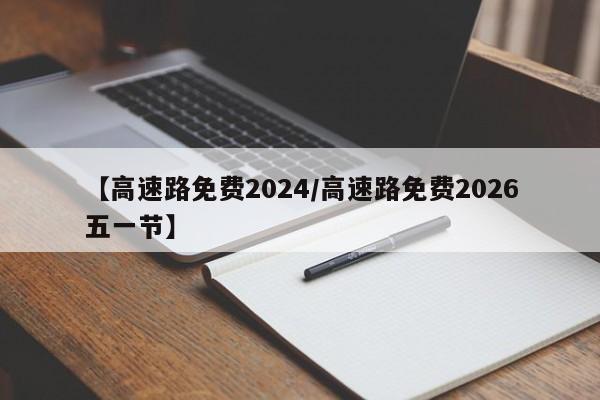 【高速路免费2024/高速路免费2026五一节】