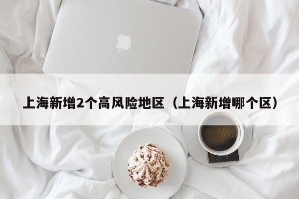 上海新增2个高风险地区(上海新增哪个区)