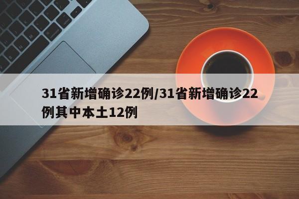 31省新增确诊22例/31省新增确诊22例其中本土12例