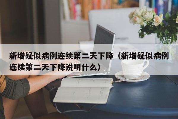 新增疑似病例连续第二天下降(新增疑似病例连续第二天下降说明什么)