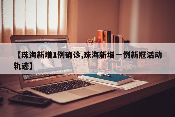 【珠海新增1例确诊,珠海新增一例新冠活动轨迹】