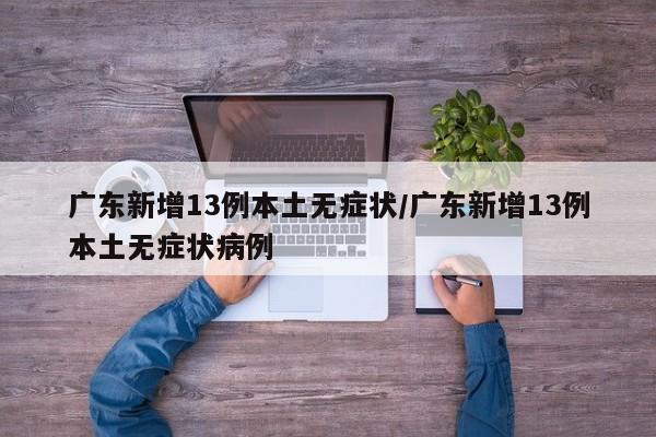 广东新增13例本土无症状/广东新增13例本土无症状病例
