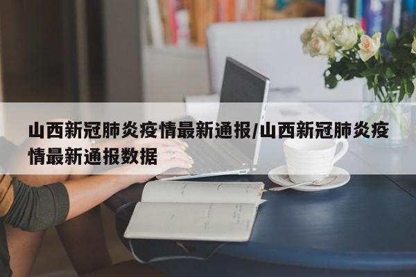 山西新冠肺炎疫情最新通报/山西新冠肺炎疫情最新通报数据