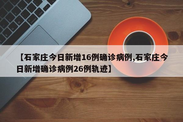【石家庄今日新增16例确诊病例,石家庄今日新增确诊病例26例轨迹】