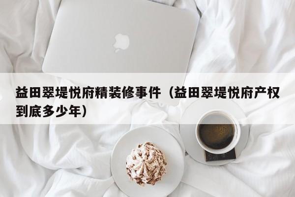 益田翠堤悦府精装修事件(益田翠堤悦府产权到底多少年)