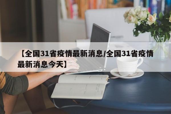 【全国31省疫情最新消息/全国31省疫情最新消息今天】
