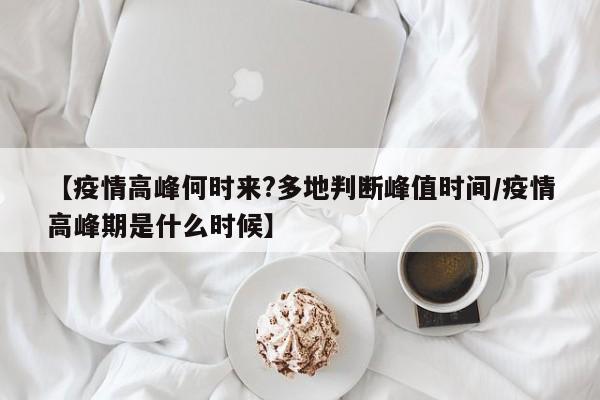 【疫情高峰何时来?多地判断峰值时间/疫情高峰期是什么时候】