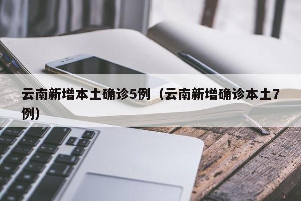 云南新增本土确诊5例(云南新增确诊本土7例)
