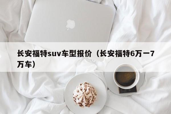 长安福特suv车型报价(长安福特6万一7万车)