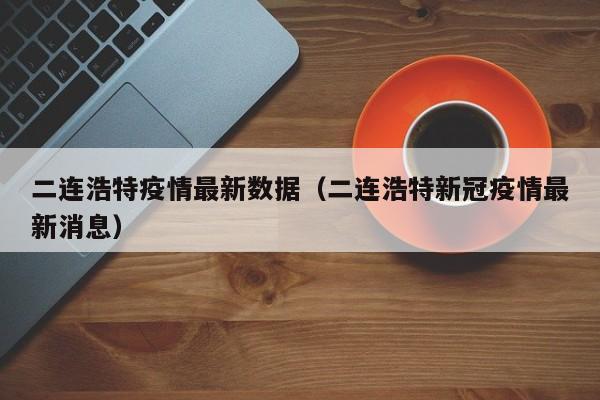 二连浩特疫情最新数据(二连浩特新冠疫情最新消息)