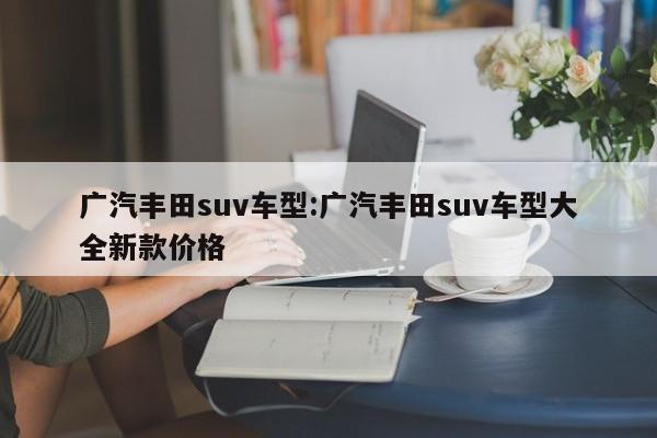 广汽丰田suv车型:广汽丰田suv车型大全新款价格