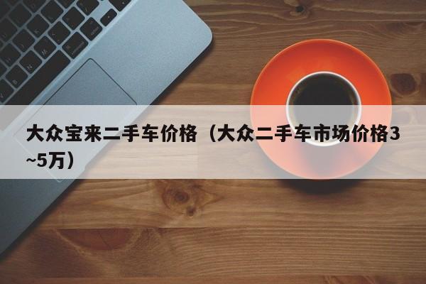 大众宝来二手车价格(大众二手车市场价格3~5万)