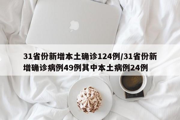 31省份新增本土确诊124例/31省份新增确诊病例49例其中本土病例24例