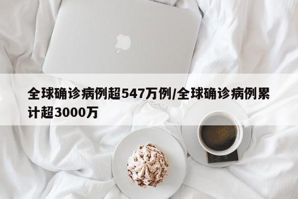 全球确诊病例超547万例/全球确诊病例累计超3000万