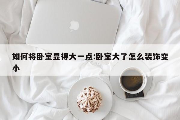 如何将卧室显得大一点:卧室大了怎么装饰变小