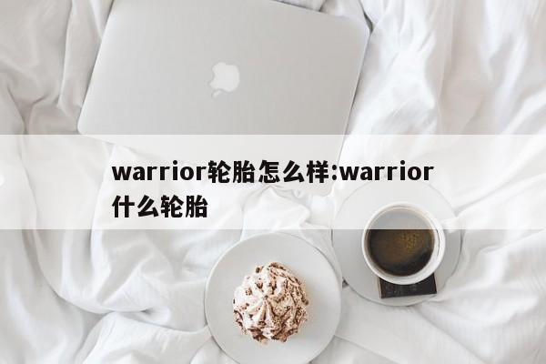 warrior轮胎怎么样:warrior什么轮胎